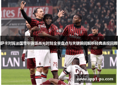 萨卡对阵法国意甲赛场高光时刻全景盘点与关键瞬间解析经典表现回顾
