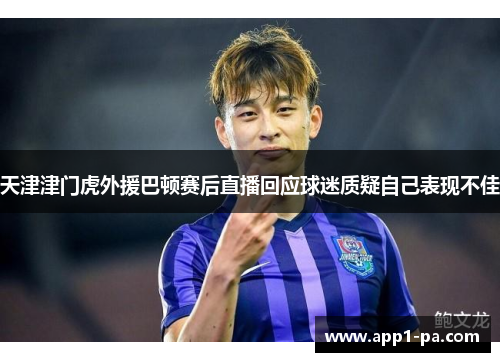 天津津门虎外援巴顿赛后直播回应球迷质疑自己表现不佳