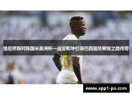 维尼修斯对阵国米美洲杯一战定乾坤引领巴西强势晋级之路传奇