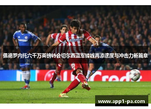 佩德罗内托六千万英镑转会切尔西蓝军锋线再添速度与冲击力新篇章