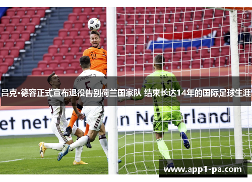 吕克·德容正式宣布退役告别荷兰国家队 结束长达14年的国际足球生涯
