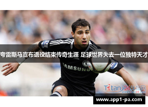 夸雷斯马宣布退役结束传奇生涯 足球世界失去一位独特天才