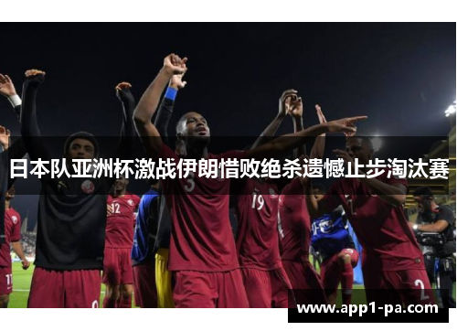 日本队亚洲杯激战伊朗惜败绝杀遗憾止步淘汰赛