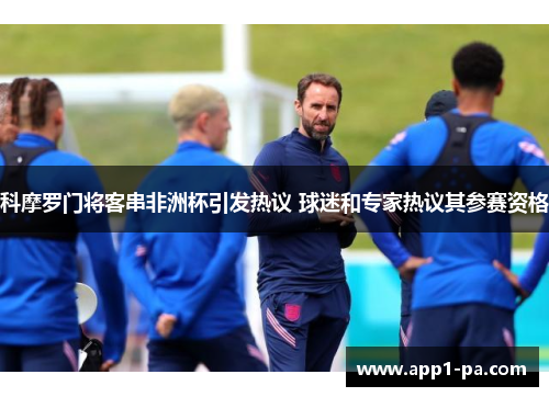 科摩罗门将客串非洲杯引发热议 球迷和专家热议其参赛资格