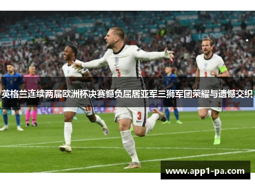 英格兰连续两届欧洲杯决赛憾负屈居亚军三狮军团荣耀与遗憾交织