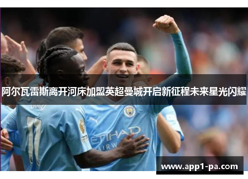 阿尔瓦雷斯离开河床加盟英超曼城开启新征程未来星光闪耀