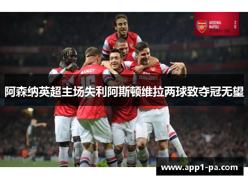 阿森纳英超主场失利阿斯顿维拉两球致夺冠无望