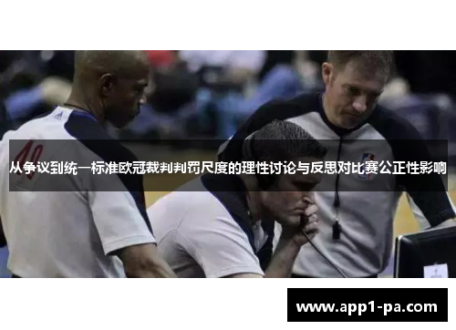 从争议到统一标准欧冠裁判判罚尺度的理性讨论与反思对比赛公正性影响